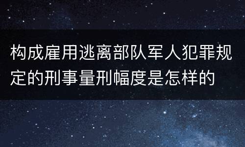 构成雇用逃离部队军人犯罪规定的刑事量刑幅度是怎样的