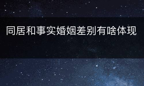 同居和事实婚姻差别有啥体现