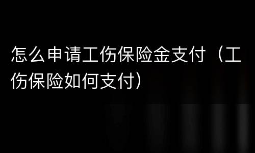 怎么申请工伤保险金支付（工伤保险如何支付）