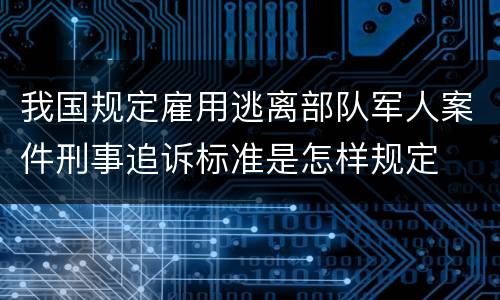 我国规定雇用逃离部队军人案件刑事追诉标准是怎样规定