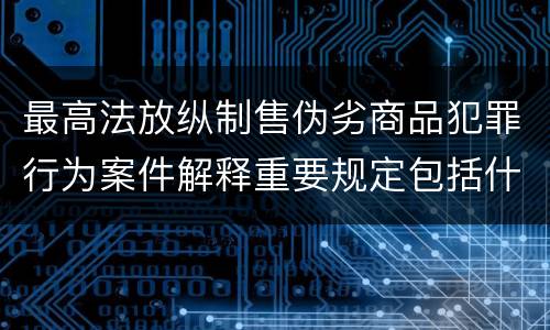 最高法放纵制售伪劣商品犯罪行为案件解释重要规定包括什么