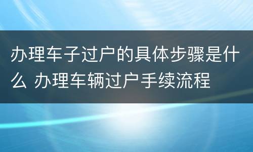 办理车子过户的具体步骤是什么 办理车辆过户手续流程