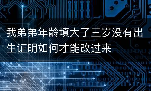 我弟弟年龄填大了三岁没有出生证明如何才能改过来