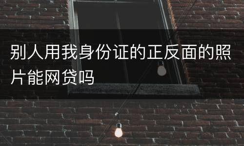 别人用我身份证的正反面的照片能网贷吗