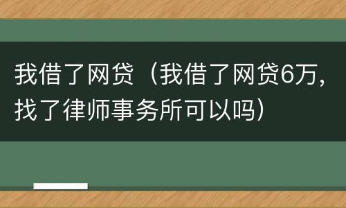 我借了网贷（我借了网贷6万,找了律师事务所可以吗）