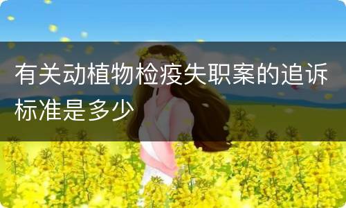 有关动植物检疫失职案的追诉标准是多少