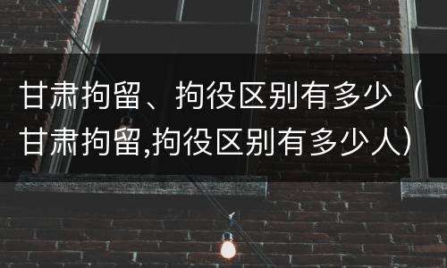 甘肃拘留、拘役区别有多少（甘肃拘留,拘役区别有多少人）