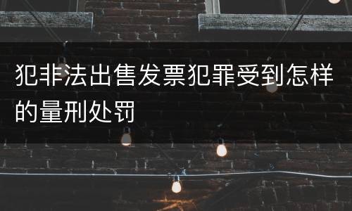 犯非法出售发票犯罪受到怎样的量刑处罚