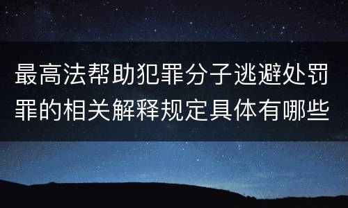 最高法帮助犯罪分子逃避处罚罪的相关解释规定具体有哪些主要内容