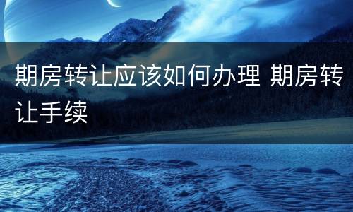 期房转让应该如何办理 期房转让手续