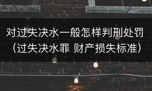 对过失决水一般怎样判刑处罚（过失决水罪 财产损失标准）