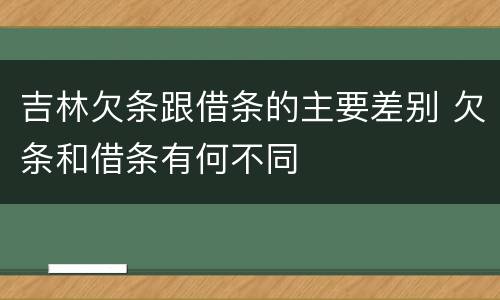 吉林欠条跟借条的主要差别 欠条和借条有何不同