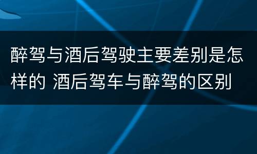 醉驾与酒后驾驶主要差别是怎样的 酒后驾车与醉驾的区别
