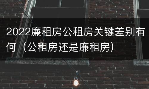 2022廉租房公租房关键差别有何（公租房还是廉租房）