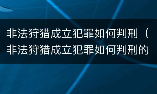 非法狩猎成立犯罪如何判刑（非法狩猎成立犯罪如何判刑的）