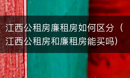 江西公租房廉租房如何区分（江西公租房和廉租房能买吗）