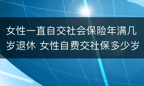 女性一直自交社会保险年满几岁退休 女性自费交社保多少岁才能领退休金