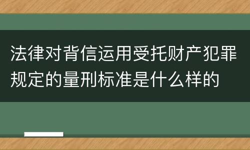 法律对背信运用受托财产犯罪规定的量刑标准是什么样的