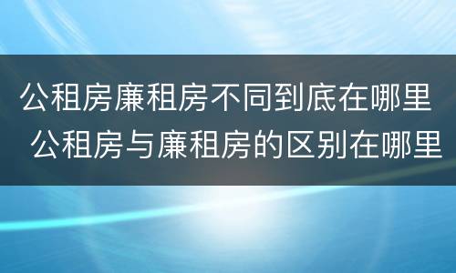 公租房廉租房不同到底在哪里 公租房与廉租房的区别在哪里