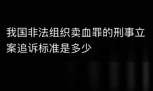 我国非法组织卖血罪的刑事立案追诉标准是多少