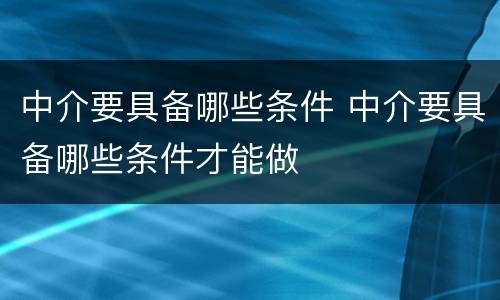 中介要具备哪些条件 中介要具备哪些条件才能做