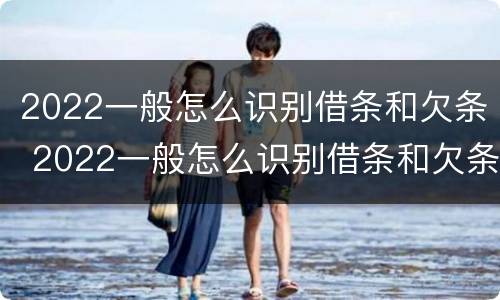 2022一般怎么识别借条和欠条 2022一般怎么识别借条和欠条呢