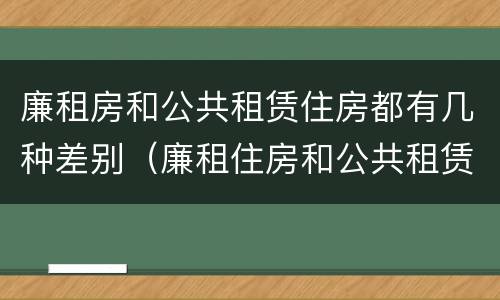 廉租房和公共租赁住房都有几种差别（廉租住房和公共租赁住房）