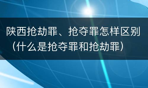 陕西抢劫罪、抢夺罪怎样区别（什么是抢夺罪和抢劫罪）