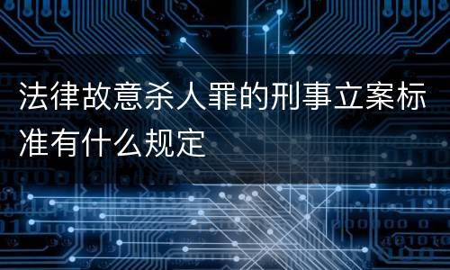 法律故意杀人罪的刑事立案标准有什么规定