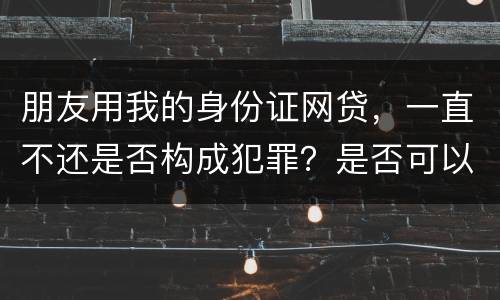 朋友用我的身份证网贷，一直不还是否构成犯罪？是否可以起诉