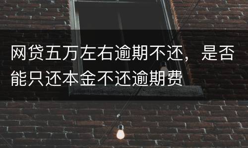 网贷五万左右逾期不还，是否能只还本金不还逾期费