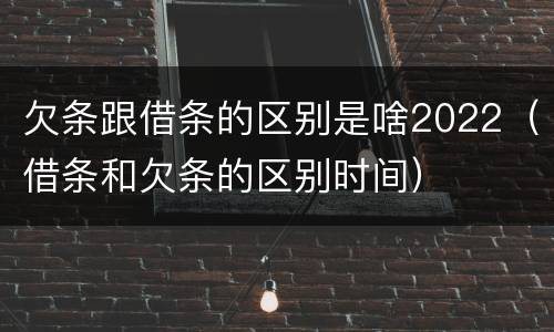 欠条跟借条的区别是啥2022（借条和欠条的区别时间）