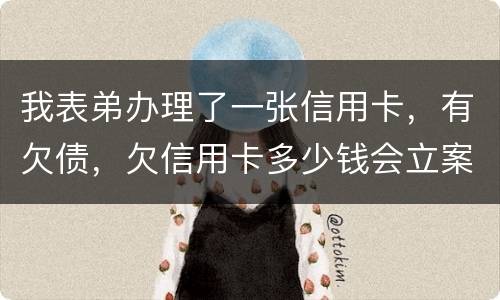 我表弟办理了一张信用卡，有欠债，欠信用卡多少钱会立案