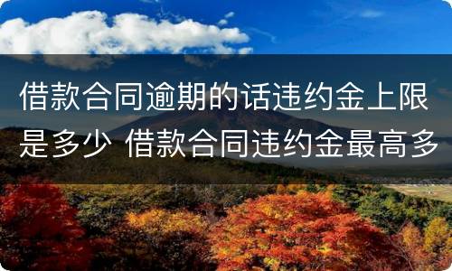 借款合同逾期的话违约金上限是多少 借款合同违约金最高多少
