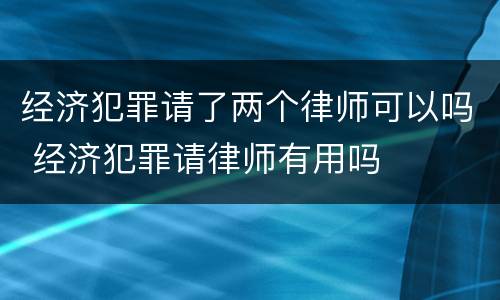 经济犯罪请了两个律师可以吗 经济犯罪请律师有用吗