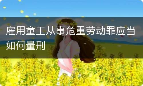 雇用童工从事危重劳动罪应当如何量刑