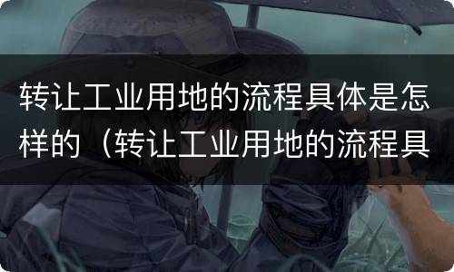 转让工业用地的流程具体是怎样的（转让工业用地的流程具体是怎样的过程）