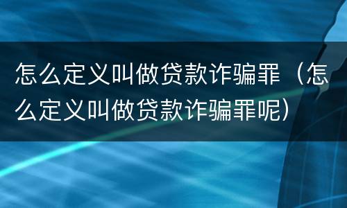 怎么定义叫做贷款诈骗罪（怎么定义叫做贷款诈骗罪呢）