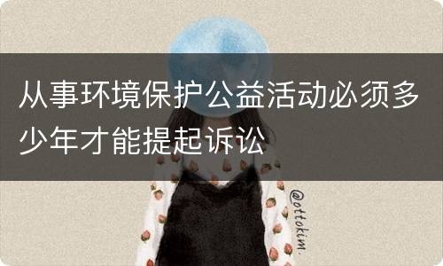 从事环境保护公益活动必须多少年才能提起诉讼