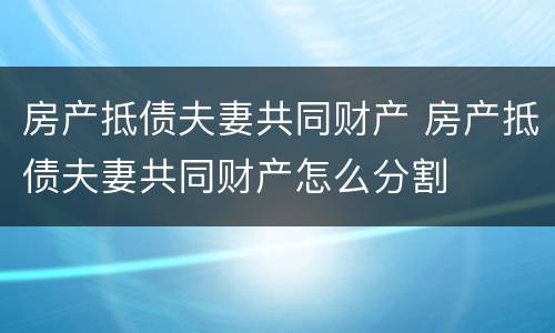 房产抵债夫妻共同财产 房产抵债夫妻共同财产怎么分割