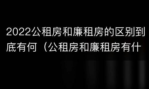 2022公租房和廉租房的区别到底有何（公租房和廉租房有什么区别?用户可以住一辈子吗?）