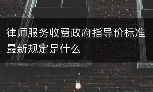 律师服务收费政府指导价标准最新规定是什么