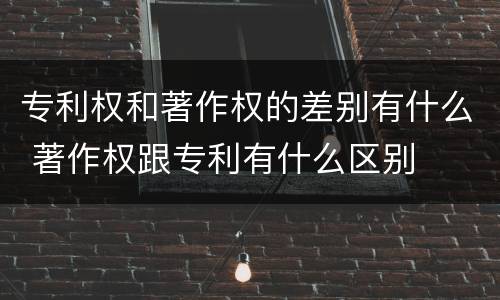 专利权和著作权的差别有什么 著作权跟专利有什么区别