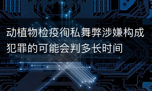 动植物检疫徇私舞弊涉嫌构成犯罪的可能会判多长时间