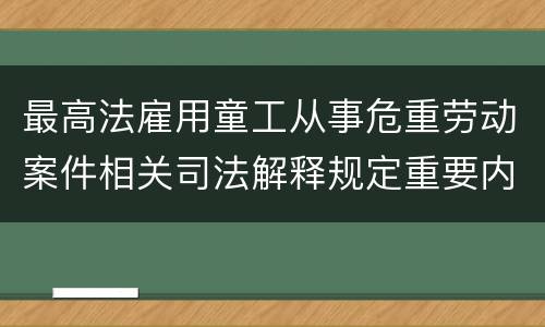 最高法雇用童工从事危重劳动案件相关司法解释规定重要内容有哪些