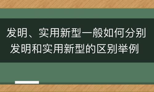 发明、实用新型一般如何分别 发明和实用新型的区别举例