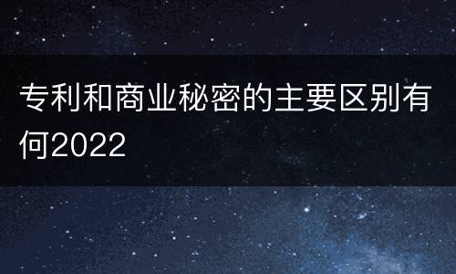 专利和商业秘密的主要区别有何2022