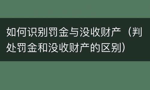 如何识别罚金与没收财产（判处罚金和没收财产的区别）