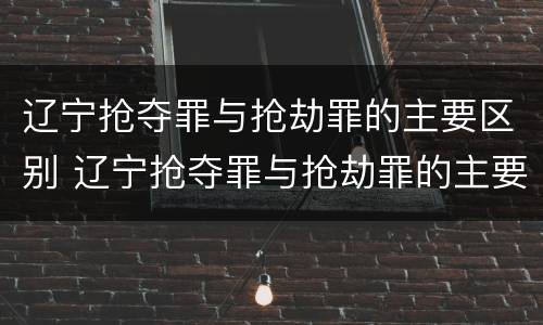 辽宁抢夺罪与抢劫罪的主要区别 辽宁抢夺罪与抢劫罪的主要区别是