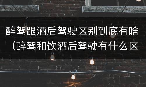 醉驾跟酒后驾驶区别到底有啥（醉驾和饮酒后驾驶有什么区别）